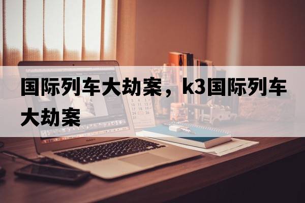 國際列車(chē)大劫案，k3國際列車(chē)大劫案
