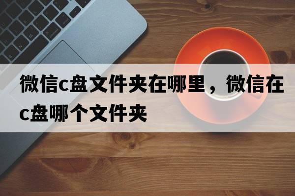 微信c盤(pán)文件夾在哪里，微信在c盤(pán)哪個(gè)文件夾