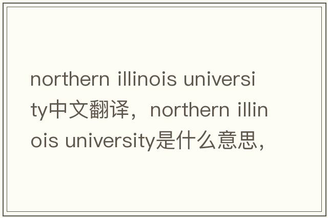 northern illinois university中文翻譯，northern illinois university是什么意思，northern illinois university發(fā)音、用法
