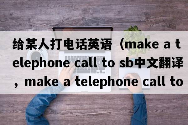 給某人打電話(huà)英語(yǔ)（make a telephone call to sb中文翻譯，make a telephone call to sb是什么意思，make a telephone call to s