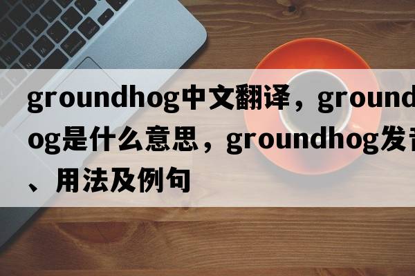 groundhog中文翻譯，groundhog是什么意思，groundhog發(fā)音、用法及例句