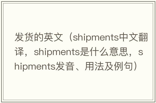 發(fā)貨的英文（shipments中文翻譯，shipments是什么意思，shipments發(fā)音、用法及例句）