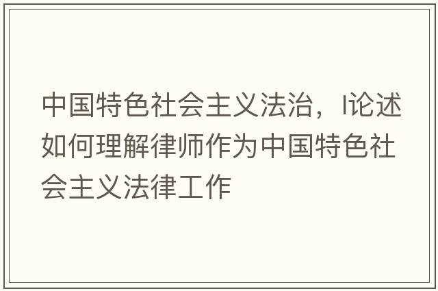 中國特色社會(huì )主義法治，l論述如何理解律師作為中國特色社會(huì )主義法律工作