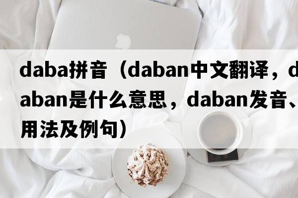 daba拼音（Daban中文翻譯，Daban是什么意思，Daban發(fā)音、用法及例句）