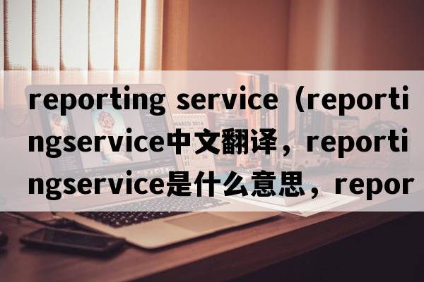reporting service（reportingservice中文翻譯，reportingservice是什么意思，reportingservice發(fā)音、用法及例句）