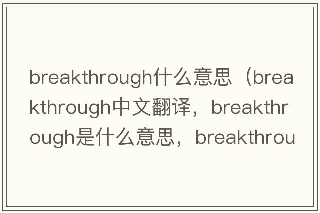 breakthrough什么意思（breakthrough中文翻譯，breakthrough是什么意思，breakthrough發(fā)音、用法及例句）