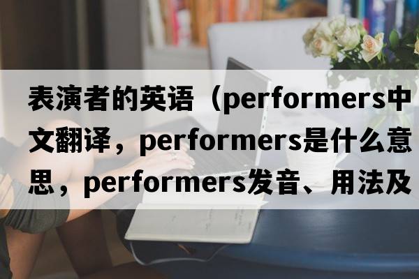 表演者的英語(yǔ)（performers中文翻譯，performers是什么意思，performers發(fā)音、用法及例句）
