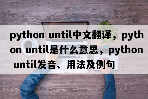 python until中文翻譯，python until是什么意思，python until發(fā)音、用法及例句