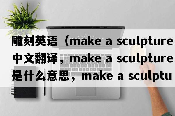 雕刻英語(yǔ)（make a sculpture中文翻譯，make a sculpture是什么意思，make a sculpture發(fā)音、用法及例句）