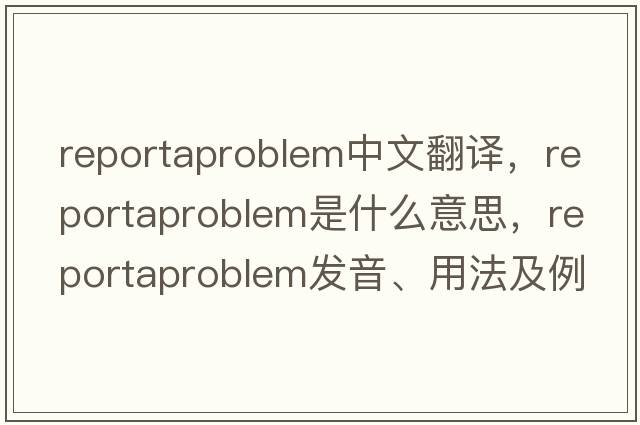 reportaproblem中文翻譯，reportaproblem是什么意思，reportaproblem發(fā)音、用法及例句