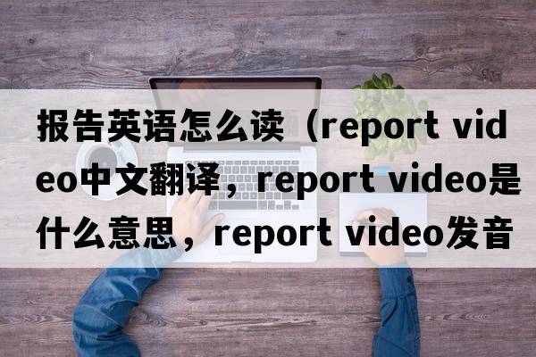 報告英語(yǔ)怎么讀（report video中文翻譯，report video是什么意思，report video發(fā)音、用法及例句）