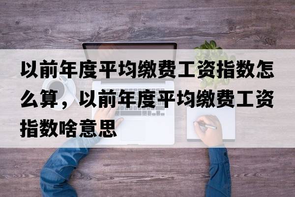 以前年度平均繳費工資指數怎么算，以前年度平均繳費工資指數啥意思