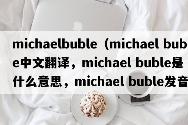 michaelbuble（michael buble中文翻譯，michael buble是什么意思，michael buble發(fā)音、用法及例句）