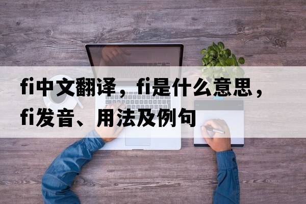 fi中文翻譯，fi是什么意思，fi發(fā)音、用法及例句
