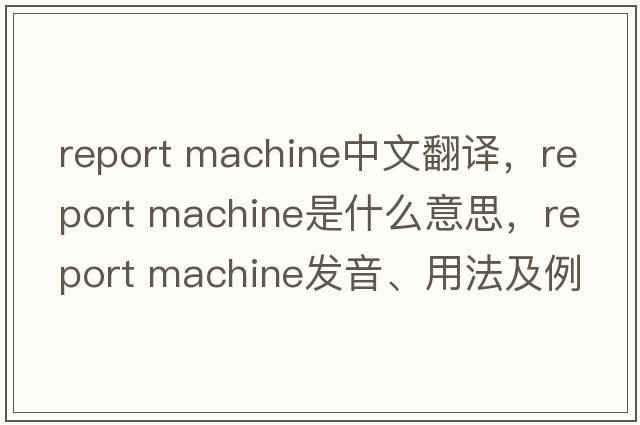 report machine中文翻譯，report machine是什么意思，report machine發(fā)音、用法及例句