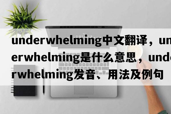 underwhelming中文翻譯，underwhelming是什么意思，underwhelming發(fā)音、用法及例句