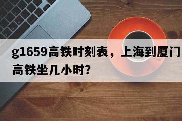 G1659高鐵時(shí)刻表，上海到廈門(mén)高鐵坐幾小時(shí)？