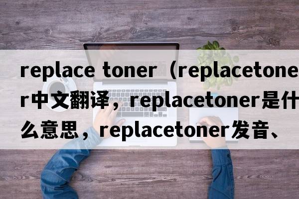 replace toner（replacetoner中文翻譯，replacetoner是什么意思，replacetoner發(fā)音、用法及例句）