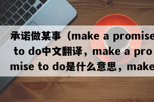 承諾做某事（make a promise to do中文翻譯，make a promise to do是什么意思，make a promise to do發(fā)音、用法及例句）