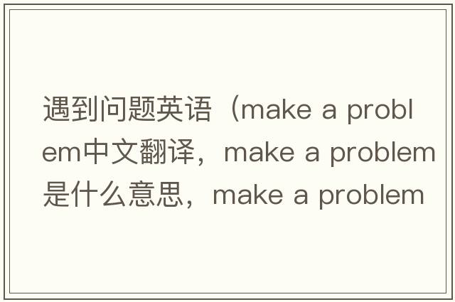 遇到問(wèn)題英語(yǔ)（make a problem中文翻譯，make a problem是什么意思，make a problem發(fā)音、用法及例句）