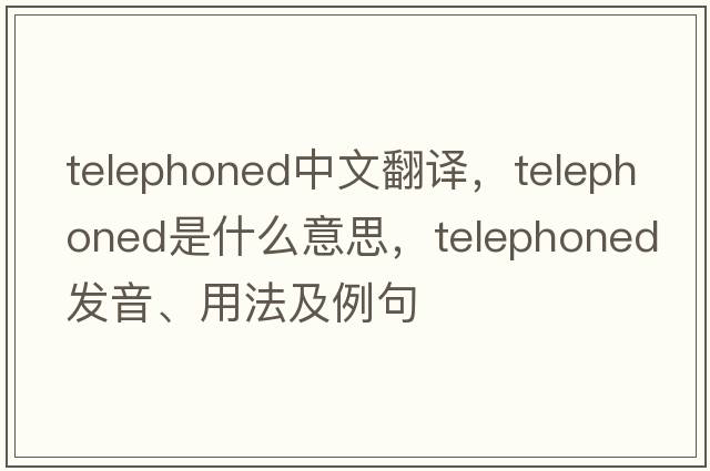 telephoned中文翻譯，telephoned是什么意思，telephoned發(fā)音、用法及例句