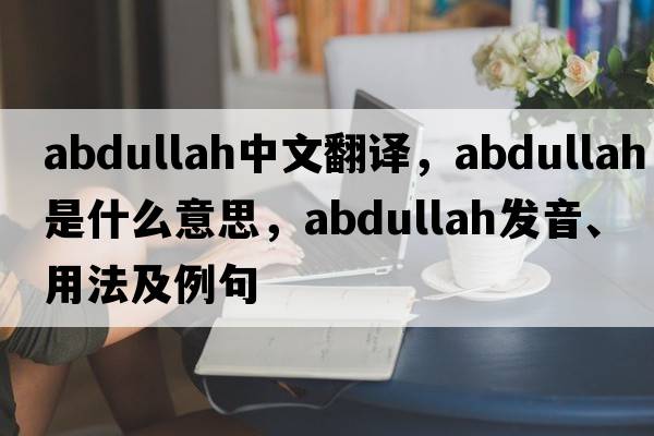 Abdullah中文翻譯，Abdullah是什么意思，Abdullah發(fā)音、用法及例句