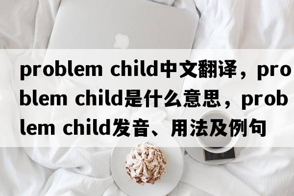 problem child中文翻譯，problem child是什么意思，problem child發(fā)音、用法及例句