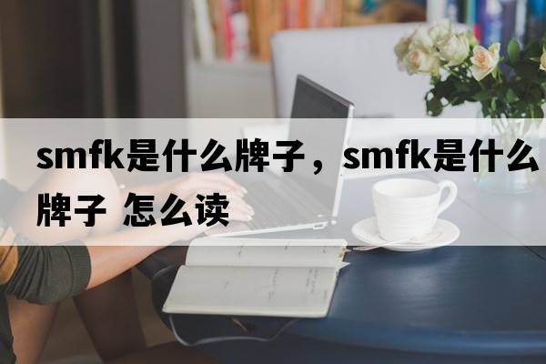 smfk是什么牌子，smfk是什么牌子 怎么讀