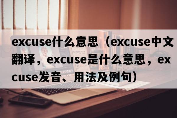 excuse什么意思（excuse中文翻譯，excuse是什么意思，excuse發(fā)音、用法及例句）