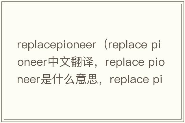 replacepioneer（replace pioneer中文翻譯，replace pioneer是什么意思，replace pioneer發(fā)音、用法及例句）