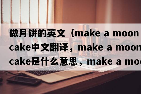 做月餅的英文（make a moon cake中文翻譯，make a moon cake是什么意思，make a moon cake發(fā)音、用法及例句）
