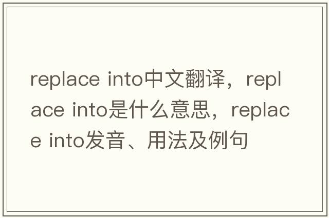replace into中文翻譯，replace into是什么意思，replace into發(fā)音、用法及例句