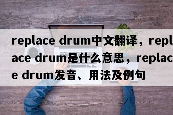 replace drum中文翻譯，replace drum是什么意思，replace drum發(fā)音、用法及例句