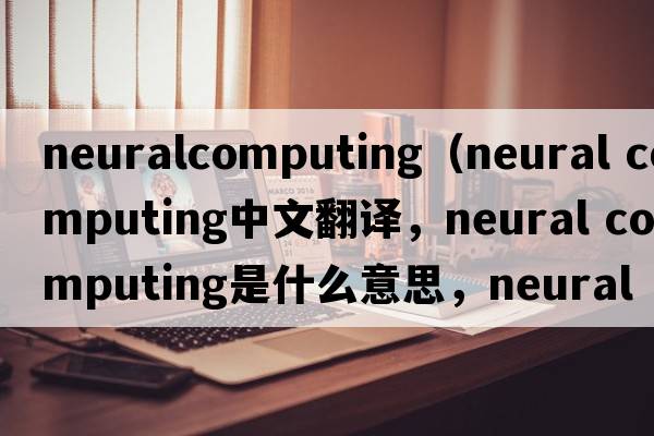 neuralcomputing（neural computing中文翻譯，neural computing是什么意思，neural computing發(fā)音、用法及例句）