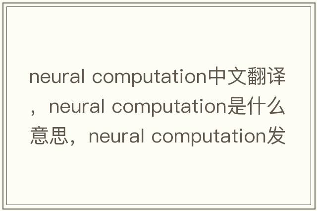 neural computation中文翻譯，neural computation是什么意思，neural computation發(fā)音、用法及例句