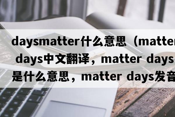 daysmatter什么意思（matter days中文翻譯，matter days是什么意思，matter days發(fā)音、用法及例句）