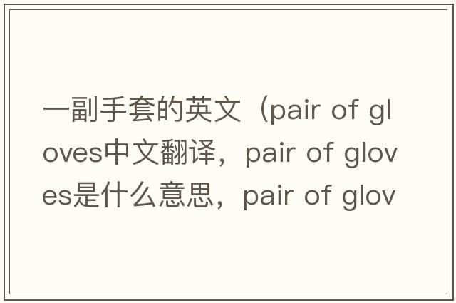 一副手套的英文（pair of gloves中文翻譯，pair of gloves是什么意思，pair of gloves發(fā)音、用法及例句）