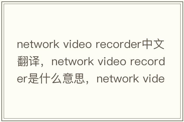 network video recorder中文翻譯，network video recorder是什么意思，network video recorder發(fā)音、用法及例句