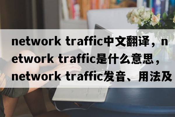 network traffic中文翻譯，network traffic是什么意思，network traffic發(fā)音、用法及例句