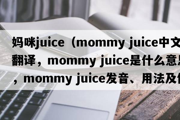 媽咪juice（mommy juice中文翻譯，mommy juice是什么意思，mommy juice發(fā)音、用法及例句）