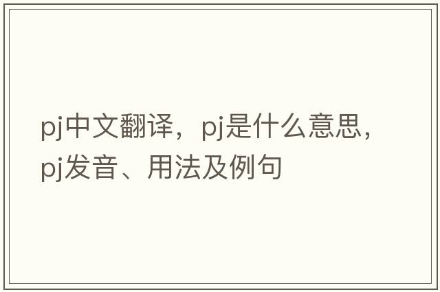 pj中文翻譯，pj是什么意思，pj發(fā)音、用法及例句