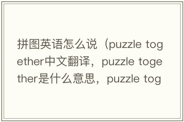 拼圖英語(yǔ)怎么說(shuō)（puzzle together中文翻譯，puzzle together是什么意思，puzzle together發(fā)音、用法及例句）