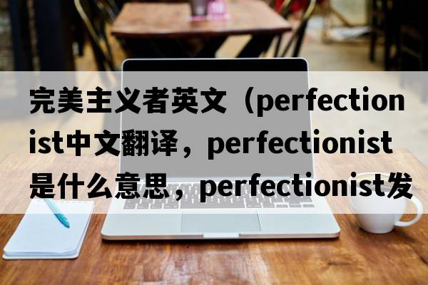 完美主義者英文（perfectionist中文翻譯，perfectionist是什么意思，perfectionist發(fā)音、用法及例句）