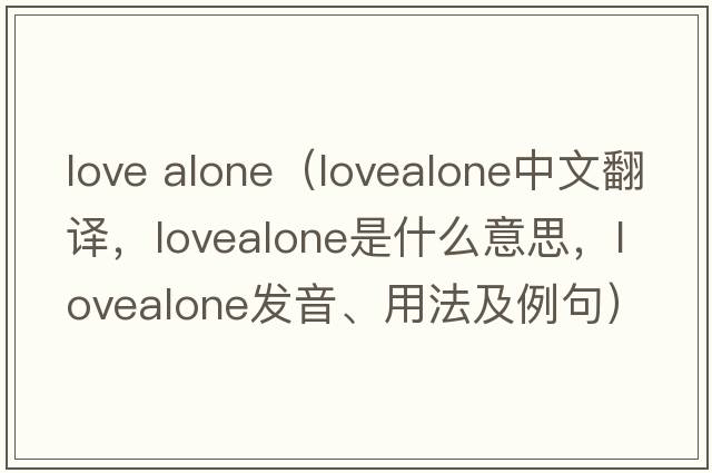 love alone（lovealone中文翻譯，lovealone是什么意思，lovealone發(fā)音、用法及例句）