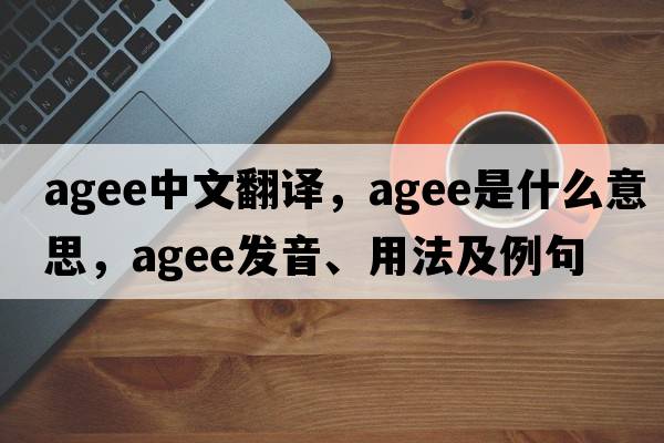 agee中文翻譯，agee是什么意思，agee發(fā)音、用法及例句