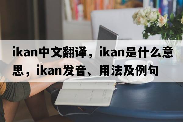 ikan中文翻譯，ikan是什么意思，ikan發(fā)音、用法及例句