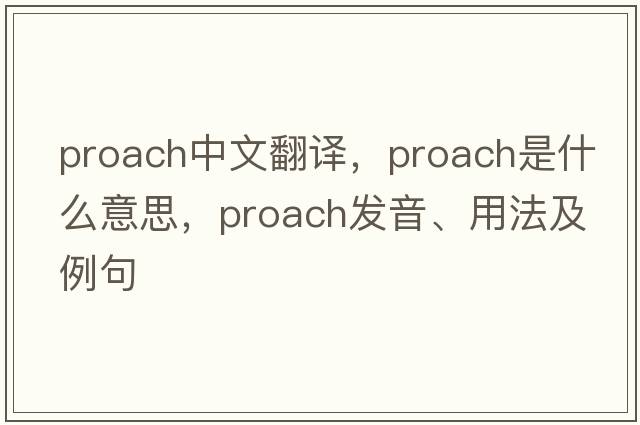 proach中文翻譯，proach是什么意思，proach發(fā)音、用法及例句