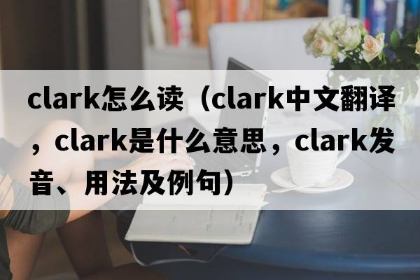 clark怎么讀（clark中文翻譯，clark是什么意思，clark發(fā)音、用法及例句）