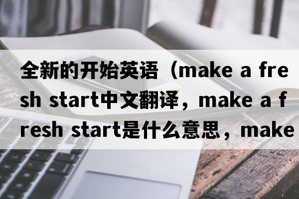 全新的開(kāi)始英語(yǔ)（make a fresh start中文翻譯，make a fresh start是什么意思，make a fresh start發(fā)音、用法及例句）