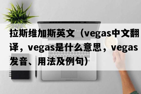 拉斯維加斯英文（VEGAS中文翻譯，VEGAS是什么意思，VEGAS發(fā)音、用法及例句）